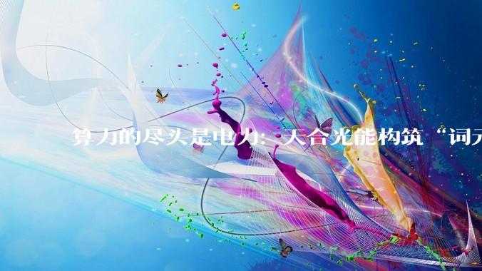 算力的尽头是电力：天合光能构筑“词元工厂”绿色底座_储能_能源_协同发展