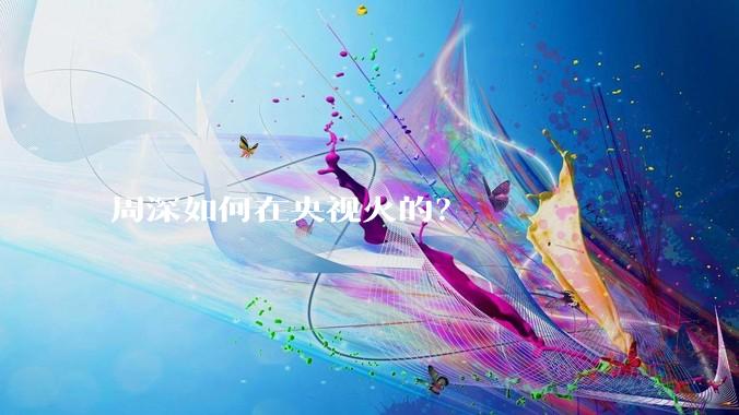 周深如何在央视火的？