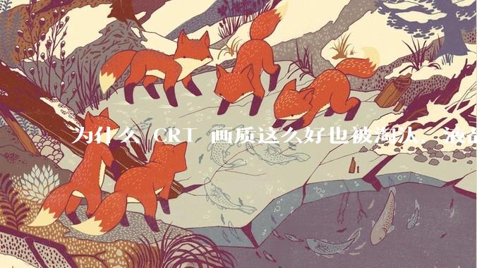 为什么 CRT 画质这么好也被淘汰，液晶反而发展的很好？